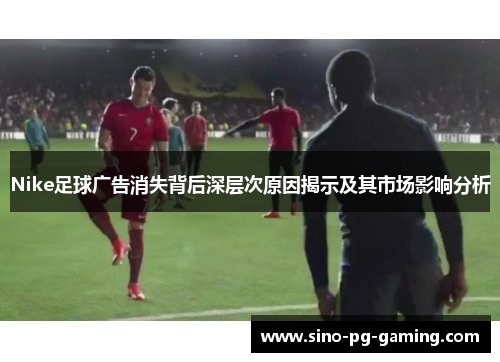 Nike足球广告消失背后深层次原因揭示及其市场影响分析