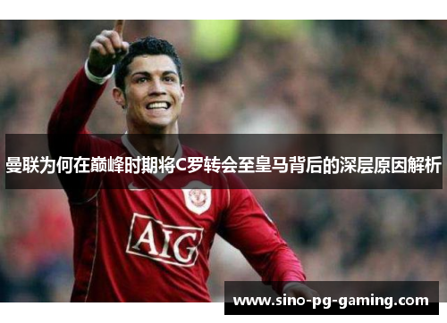 曼联为何在巅峰时期将C罗转会至皇马背后的深层原因解析