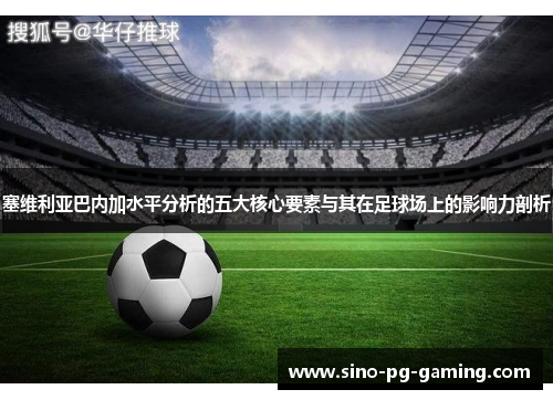 塞维利亚巴内加水平分析的五大核心要素与其在足球场上的影响力剖析