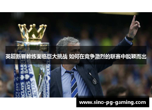 英超新晋教练面临巨大挑战 如何在竞争激烈的联赛中脱颖而出