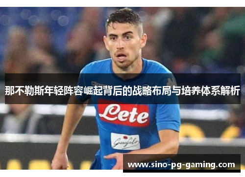 那不勒斯年轻阵容崛起背后的战略布局与培养体系解析 那不勒斯年轻阵容崛起背后的战略布局与培养体系解析