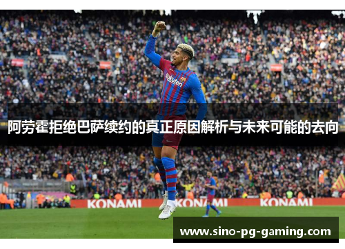 阿劳霍拒绝巴萨续约的真正原因解析与未来可能的去向