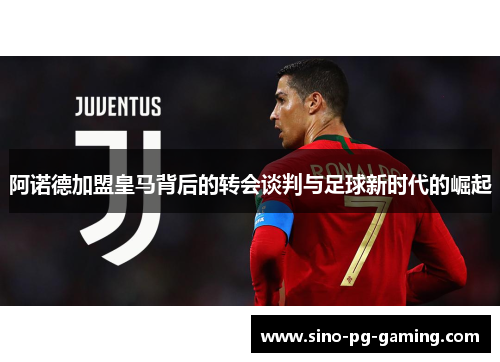 阿诺德加盟皇马背后的转会谈判与足球新时代的崛起
