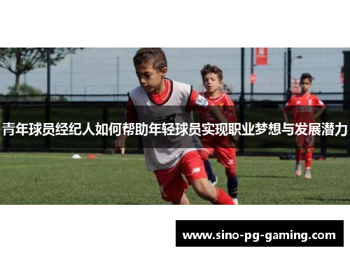 青年球员经纪人如何帮助年轻球员实现职业梦想与发展潜力 青年球员经纪人如何帮助年轻球员实现职业梦想与发展潜力