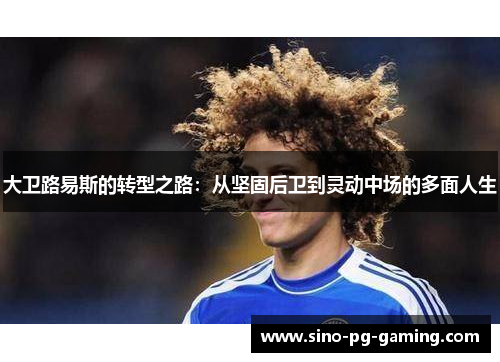 大卫路易斯的转型之路：从坚固后卫到灵动中场的多面人生
