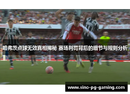 哈弗茨点球无效真相揭秘 赛场判罚背后的细节与规则分析