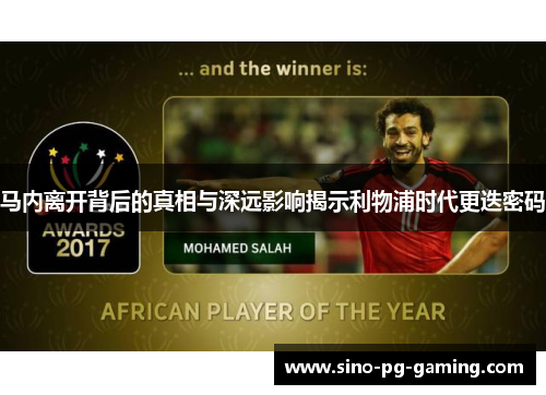 马内离开背后的真相与深远影响揭示利物浦时代更迭密码