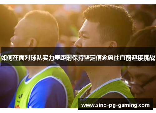 如何在面对球队实力差距时保持坚定信念勇往直前迎接挑战