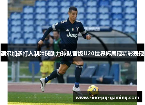 德尔加多打入制胜球助力球队晋级U20世界杯展现精彩表现 德尔加多打入制胜球助力球队晋级U20世界杯展现精彩表现