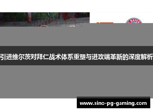 引进维尔茨对拜仁战术体系重塑与进攻端革新的深度解析 引进维尔茨对拜仁战术体系重塑与进攻端革新的深度解析