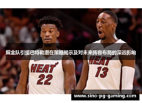 掘金队引援巴特勒潜在策略揭示及对未来阵容布局的深远影响