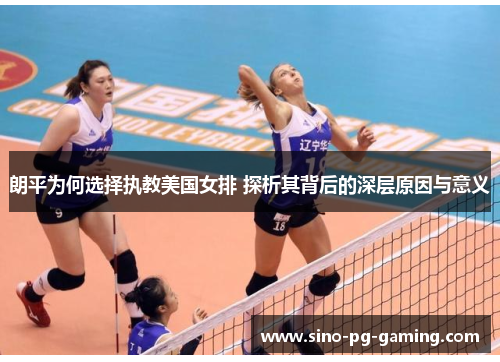 朗平为何选择执教美国女排 探析其背后的深层原因与意义