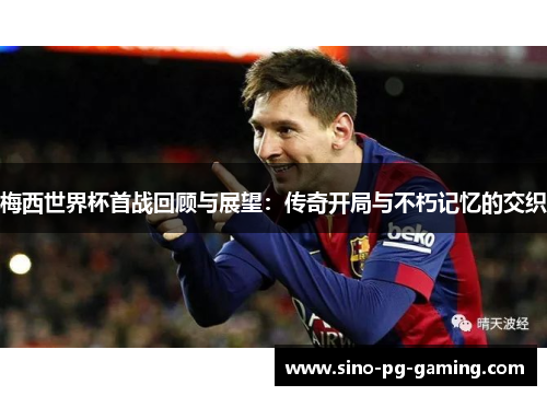 梅西世界杯首战回顾与展望：传奇开局与不朽记忆的交织