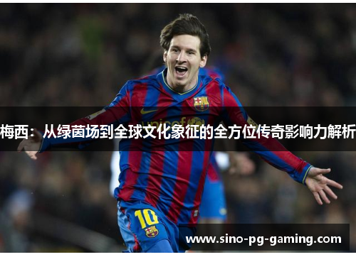梅西:从绿茵场到全球文化象征的全方位传奇影响力解析 梅西:从绿茵场到全球文化象征的全方位传奇影响力解析