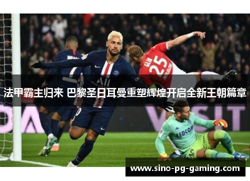 法甲霸主归来 巴黎圣日耳曼重塑辉煌开启全新王朝篇章 法甲霸主归来 巴黎圣日耳曼重塑辉煌开启全新王朝篇章