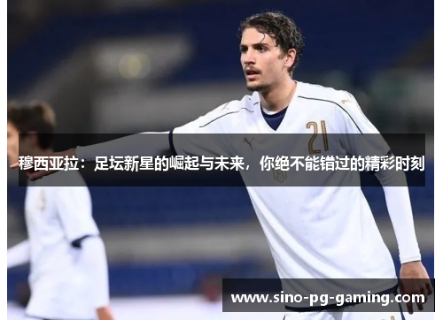 穆西亚拉：足坛新星的崛起与未来，你绝不能错过的精彩时刻