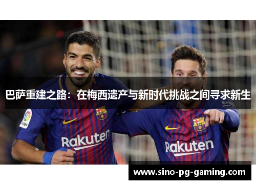 巴萨重建之路：在梅西遗产与新时代挑战之间寻求新生