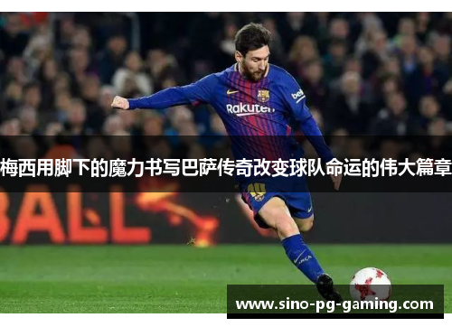 梅西用脚下的魔力书写巴萨传奇改变球队命运的伟大篇章 梅西用脚下的魔力书写巴萨传奇改变球队命运的伟大篇章