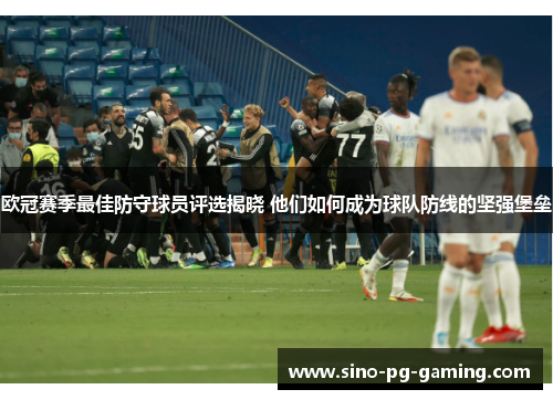 欧冠赛季最佳防守球员评选揭晓 他们如何成为球队防线的坚强堡垒