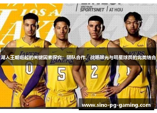 湖人王朝崛起的关键因素探究：团队合作、战略眼光与明星球员的完美结合