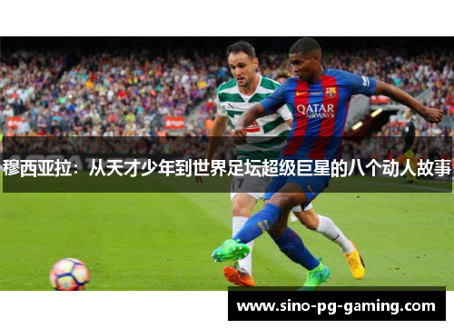 穆西亚拉:从天才少年到世界足坛超级巨星的八个动人故事 穆西亚拉:从天才少年到世界足坛超级巨星的八个动人故事