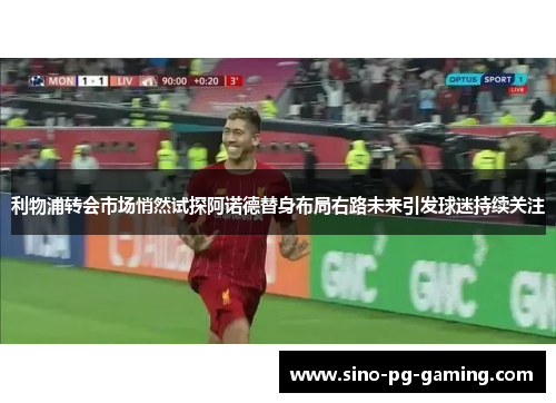 利物浦转会市场悄然试探阿诺德替身布局右路未来引发球迷持续关注 利物浦转会市场悄然试探阿诺德替身布局右路未来引发球迷持续关注