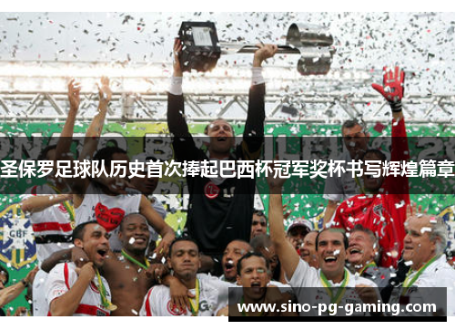 圣保罗足球队历史首次捧起巴西杯冠军奖杯书写辉煌篇章
