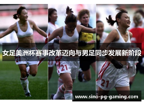女足美洲杯赛事改革迈向与男足同步发展新阶段 女足美洲杯赛事改革迈向与男足同步发展新阶段