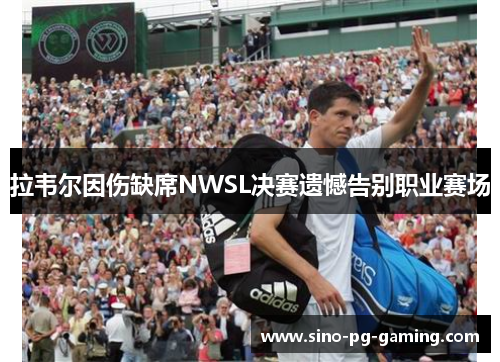 拉韦尔因伤缺席NWSL决赛遗憾告别职业赛场 拉韦尔因伤缺席NWSL决赛遗憾告别职业赛场