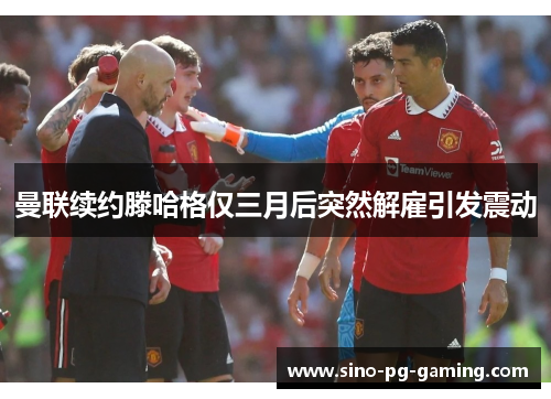 曼联续约滕哈格仅三月后突然解雇引发震动 曼联续约滕哈格仅三月后突然解雇引发震动