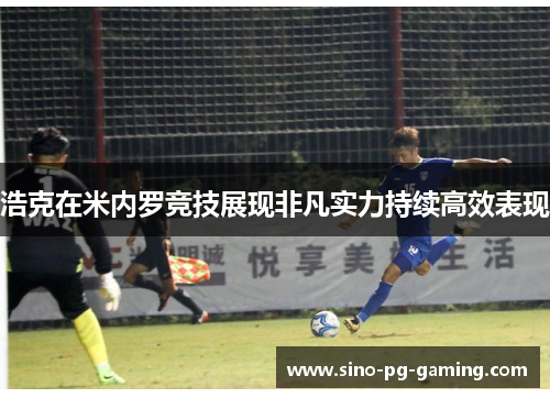 浩克在米内罗竞技展现非凡实力持续高效表现