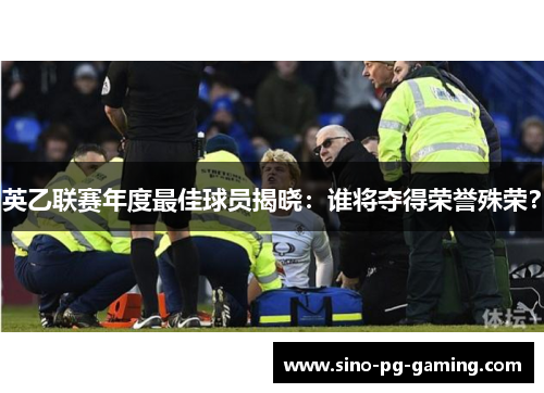 英乙联赛年度最佳球员揭晓：谁将夺得荣誉殊荣？