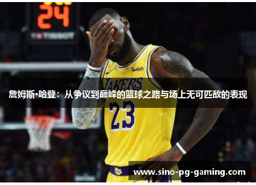 詹姆斯·哈登：从争议到巅峰的篮球之路与场上无可匹敌的表现