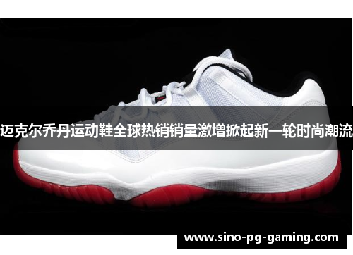 迈克尔乔丹运动鞋全球热销销量激增掀起新一轮时尚潮流