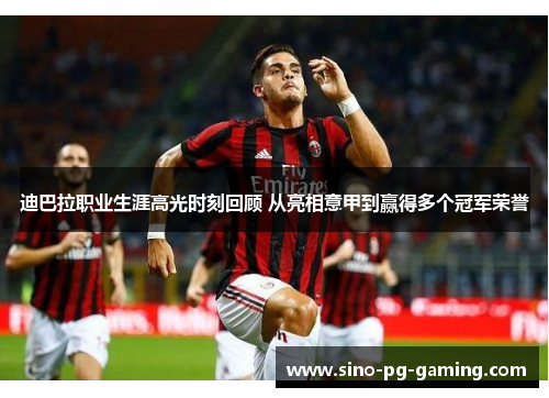 迪巴拉职业生涯高光时刻回顾 从亮相意甲到赢得多个冠军荣誉