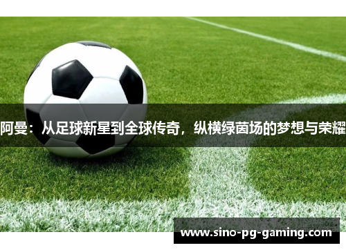 阿曼：从足球新星到全球传奇，纵横绿茵场的梦想与荣耀