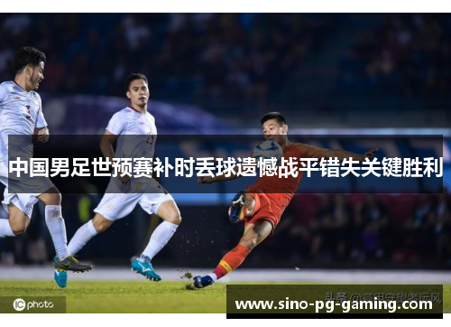 中国男足世预赛补时丢球遗憾战平错失关键胜利