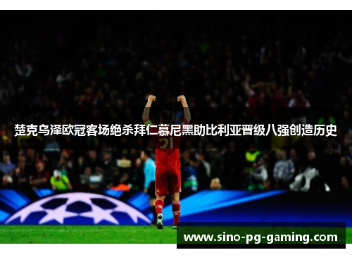 楚克乌泽欧冠客场绝杀拜仁慕尼黑助比利亚晋级八强创造历史